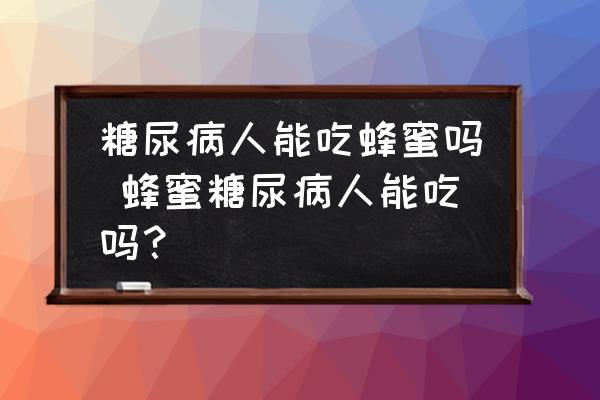 糖尿病人能吃蜂蜜嗎 蜂蜜糖尿病人能吃嗎？