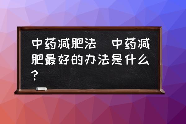 中藥減肥法(中藥減肥最好的辦法是什么？)