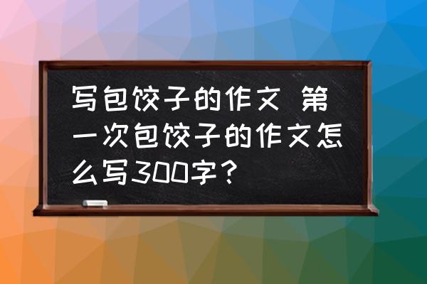 寫(xiě)包餃子的作文 第一次包餃子的作文怎么寫(xiě)300字？
