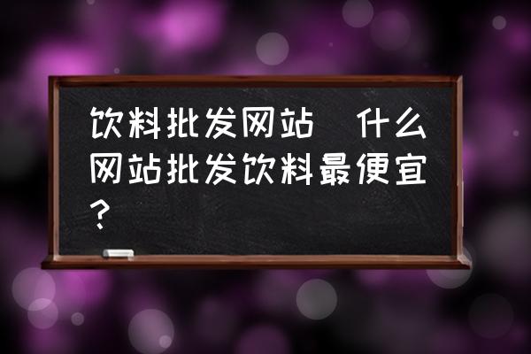 飲料批發(fā)網(wǎng)站(什么網(wǎng)站批發(fā)飲料最便宜？)