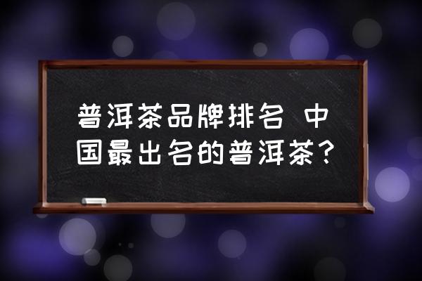 普洱茶品牌排名 中國(guó)最出名的普洱茶？