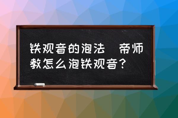 鐵觀音的泡法(帝師教怎么泡鐵觀音？)