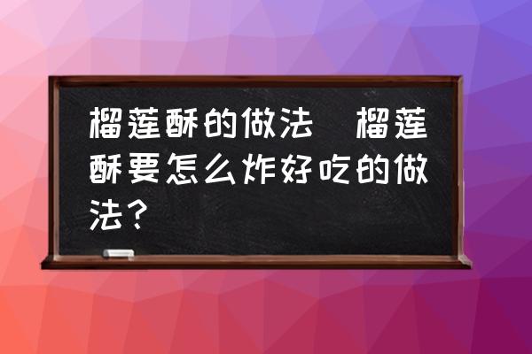 榴蓮酥的做法(榴蓮酥要怎么炸好吃的做法？)