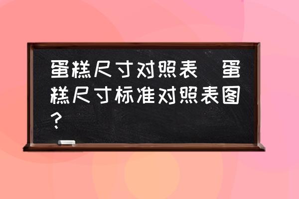 蛋糕尺寸對照表(蛋糕尺寸標準對照表圖？)