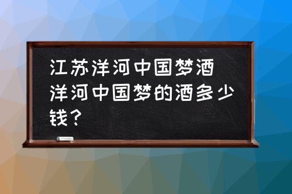 江蘇洋河中國(guó)夢(mèng)酒(洋河中國(guó)夢(mèng)的酒多少錢？)