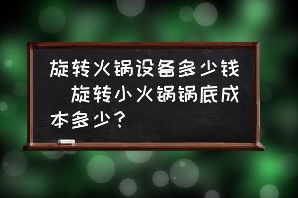 旋轉(zhuǎn)火鍋設備多少錢(旋轉(zhuǎn)小火鍋鍋底成本多少？)