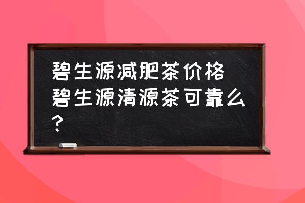 碧生源減肥茶價(jià)格 碧生源清源茶可靠么？