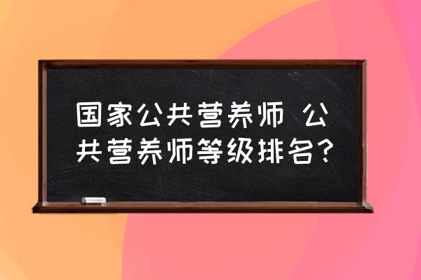 國(guó)家公共營(yíng)養(yǎng)師 公共營(yíng)養(yǎng)師等級(jí)排名？