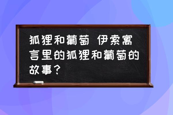 狐貍和葡萄 伊索寓言里的狐貍和葡萄的故事？
