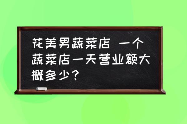 花美男蔬菜店 一個蔬菜店一天營業(yè)額大概多少？