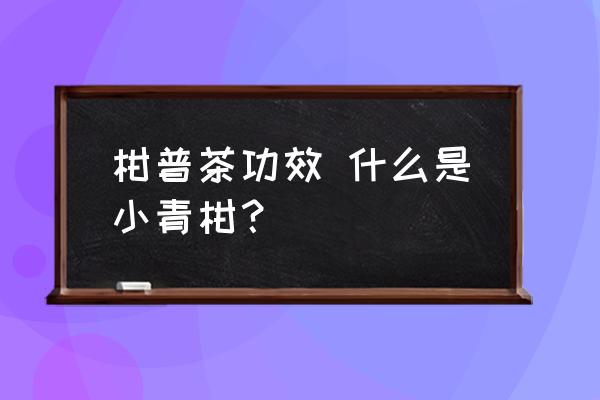 柑普茶功效 什么是小青柑？