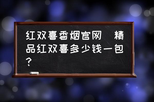 紅雙喜香煙官網(wǎng)(精品紅雙喜多少錢一包？)