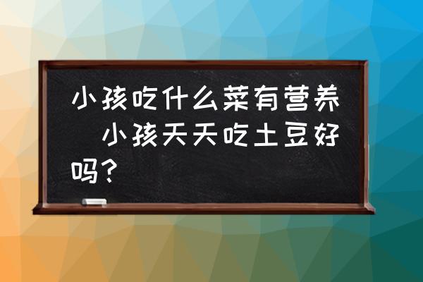 小孩吃什么菜有營養(yǎng)(小孩天天吃土豆好嗎？)