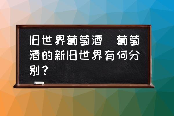 舊世界葡萄酒(葡萄酒的新舊世界有何分別？)