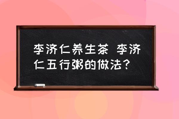 李濟(jì)仁養(yǎng)生茶 李濟(jì)仁五行粥的做法？