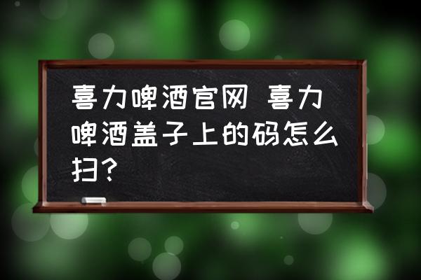 喜力啤酒官網(wǎng) 喜力啤酒蓋子上的碼怎么掃？