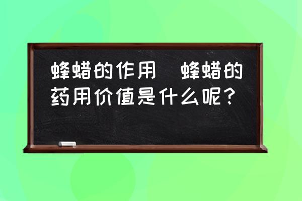 蜂蠟的作用(蜂蠟的藥用價值是什么呢？)