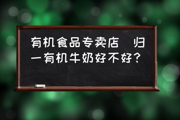 有機(jī)食品專賣店(歸一有機(jī)牛奶好不好？)