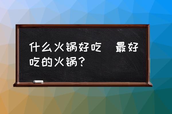 什么火鍋好吃(最好吃的火鍋？)