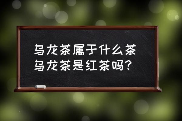 烏龍茶屬于什么茶 烏龍茶是紅茶嗎？