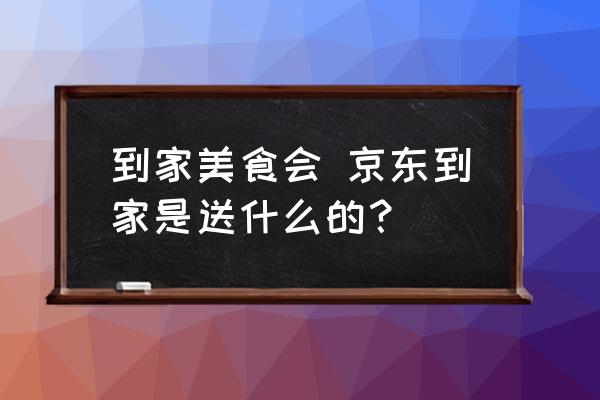 到家美食會 京東到家是送什么的？