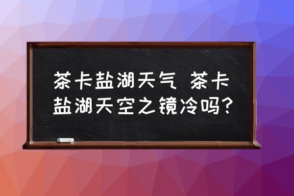 茶卡鹽湖天氣 茶卡鹽湖天空之鏡冷嗎？
