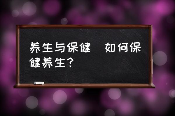 養(yǎng)生與保健(如何保健養(yǎng)生？)