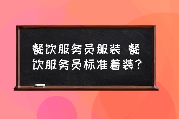 餐飲服務(wù)員服裝 餐飲服務(wù)員標(biāo)準(zhǔn)著裝？