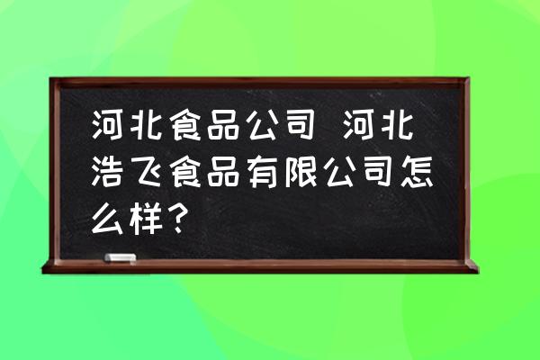 河北食品公司 河北浩飛食品有限公司怎么樣？