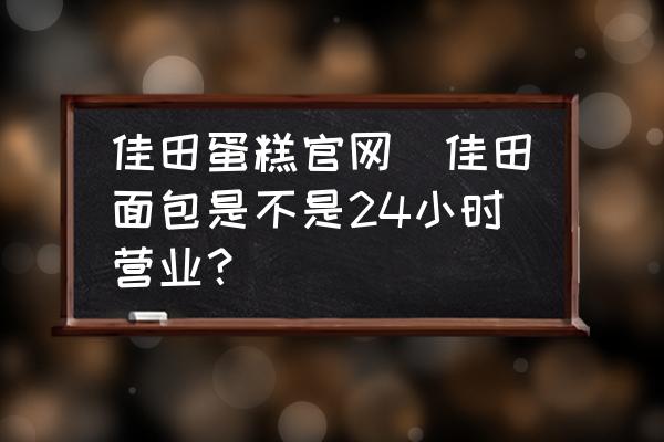 佳田蛋糕官網(wǎng)(佳田面包是不是24小時(shí)營(yíng)業(yè)？)