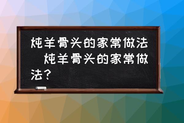 燉羊骨頭的家常做法(燉羊骨頭的家常做法？)