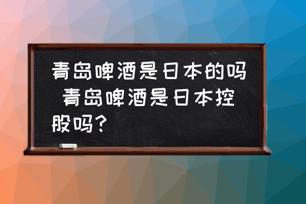 青島啤酒是日本的嗎 青島啤酒是日本控股嗎？