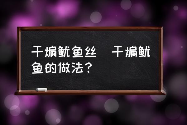 干煸魷魚絲(干煸魷魚的做法？)