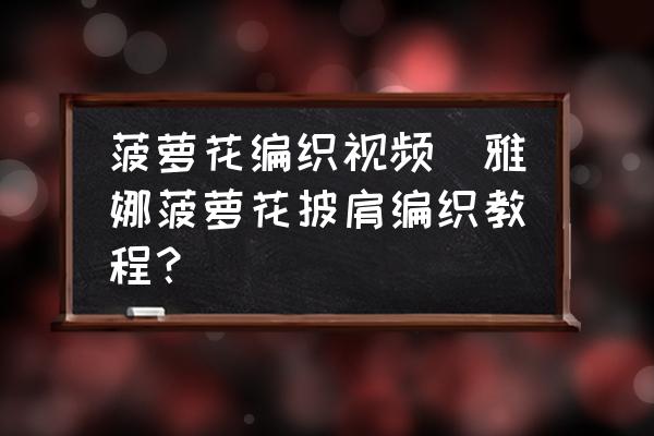 菠蘿花編織視頻(雅娜菠蘿花披肩編織教程？)