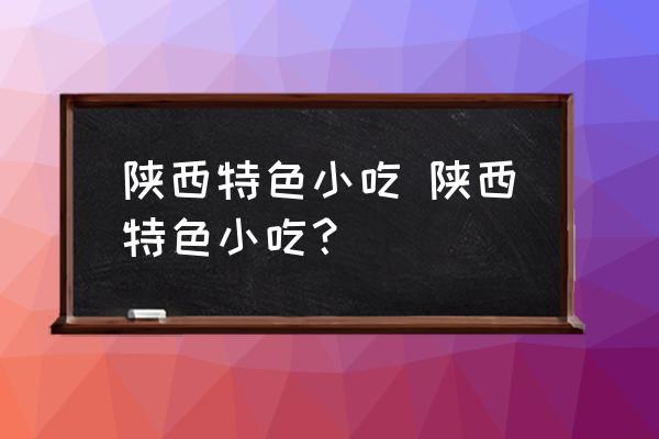 陜西特色小吃 陜西特色小吃？