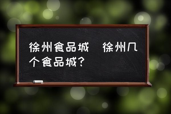 徐州食品城(徐州幾個食品城？)