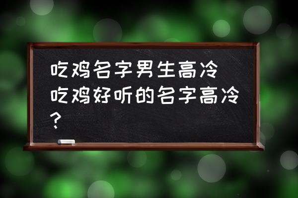 吃雞名字男生高冷(吃雞好聽的名字高冷？)