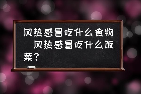 風(fēng)熱感冒吃什么食物(風(fēng)熱感冒吃什么飯菜？)