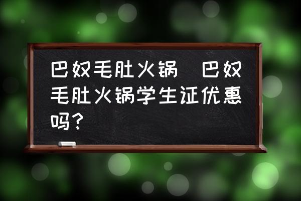 巴奴毛肚火鍋(巴奴毛肚火鍋學(xué)生證優(yōu)惠嗎？)