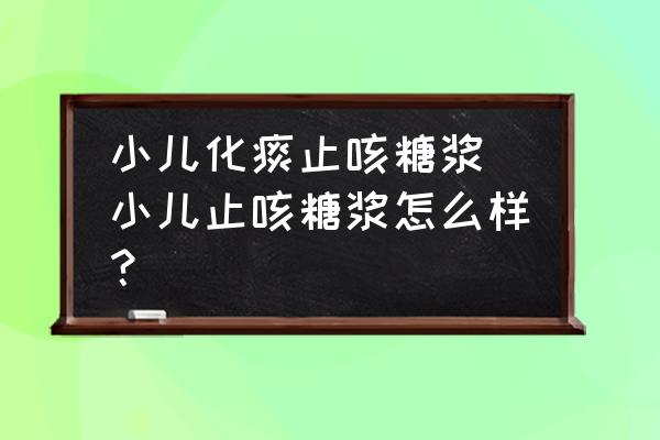 小兒化痰止咳糖漿 小兒止咳糖漿怎么樣？
