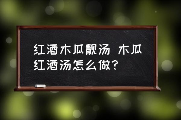 紅酒木瓜靚湯 木瓜紅酒湯怎么做？