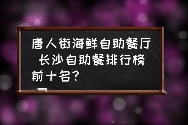 唐人街海鮮自助餐廳 長(zhǎng)沙自助餐排行榜前十名？