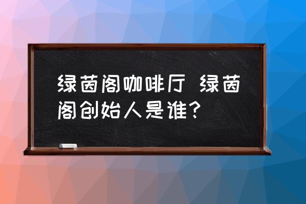 綠茵閣咖啡廳 綠茵閣創(chuàng)始人是誰？