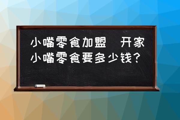 小嘴零食加盟(開家小嘴零食要多少錢？)