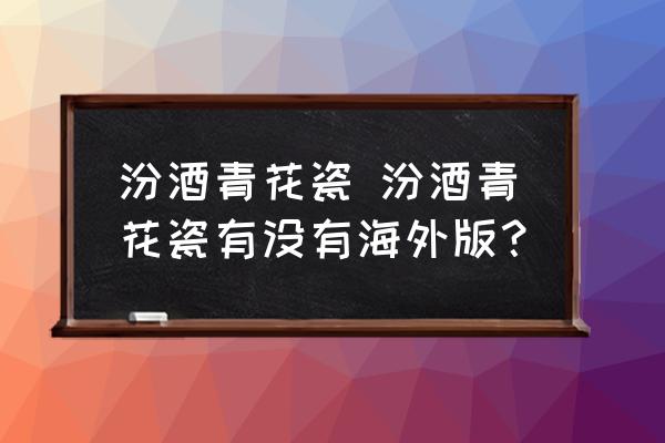 汾酒青花瓷 汾酒青花瓷有沒有海外版？