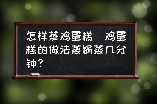 怎樣蒸雞蛋糕(雞蛋糕的做法蒸鍋蒸幾分鐘？)