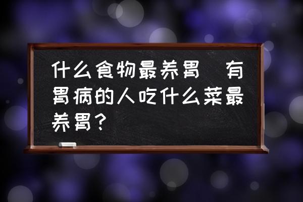 什么食物最養(yǎng)胃(有胃病的人吃什么菜最養(yǎng)胃？)