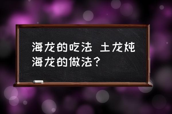 海龍的吃法 土龍燉海龍的做法？