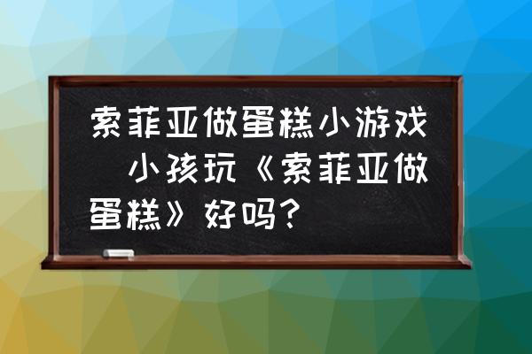索菲亞做蛋糕小游戲(小孩玩《索菲亞做蛋糕》好嗎？)
