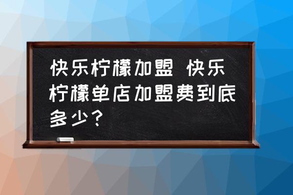 快樂檸檬加盟 快樂檸檬單店加盟費(fèi)到底多少？